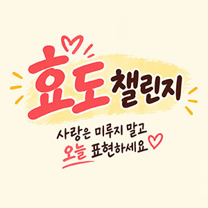 효도 챌린지 – 사랑은 미루지 말고 오늘 표현하세요